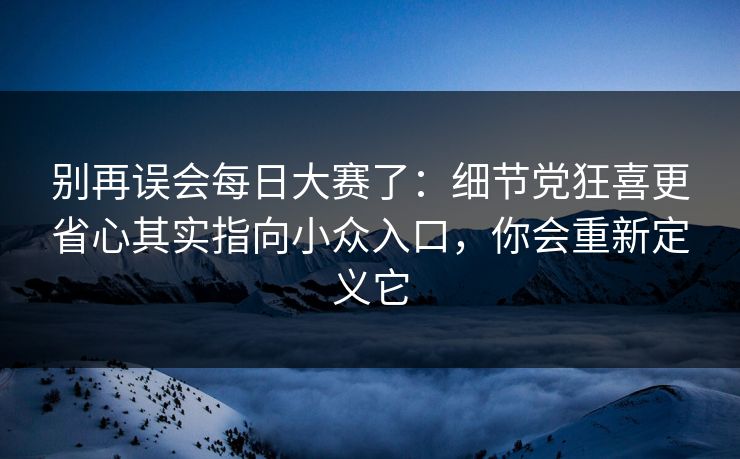 别再误会每日大赛了:细节党狂喜更省心其实指向小众入口,你会重新定义它 别再误会每日大赛了:细节党狂喜更省心其实指向小众入口,你会重新定义它