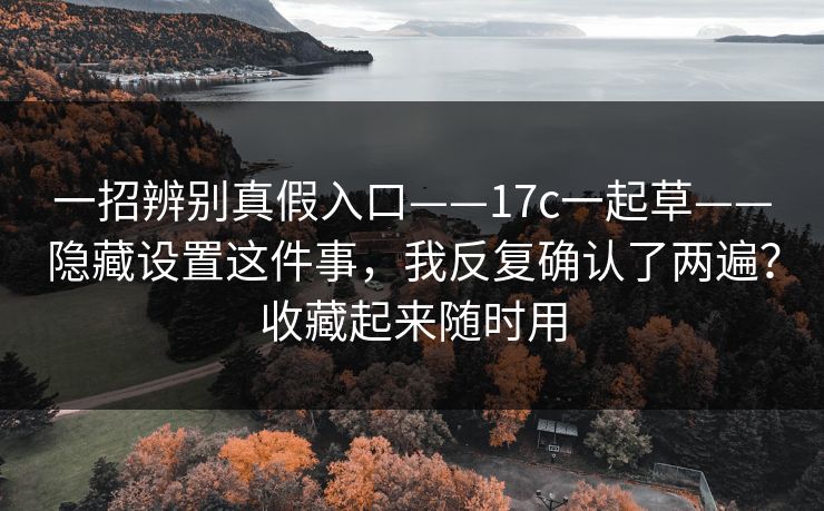 一招辨别真假入口——17c一起草——隐藏设置这件事,我反复确认了两遍?收藏起来随时用 一招辨别真假入口——17c一起草——隐藏设置这件事,我反复确认了两遍?收藏起来随时用