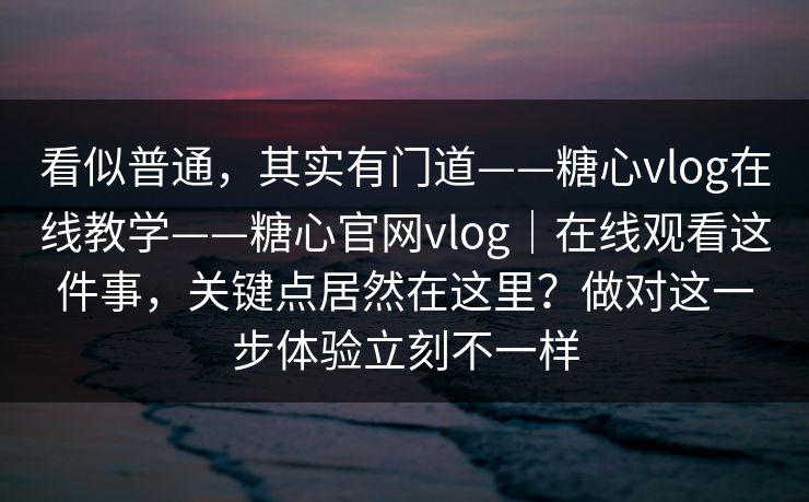 看似普通,其实有门道——糖心vlog在线教学——糖心官网vlog|在线观看这件事,关键点居然在这里?做对这一步体验立刻不一样 看似普通,其实有门道——糖心vlog在线教学——糖心官网vlog|在线观看这件事,关键点居然在这里?做对这一步体验立刻不一样