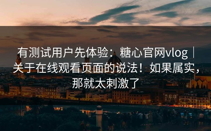 有测试用户先体验:糖心官网vlog|关于在线观看页面的说法!如果属实,那就太刺激了 有测试用户先体验:糖心官网vlog|关于在线观看页面的说法!如果属实,那就太刺激了