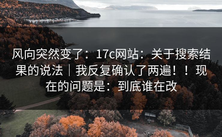 风向突然变了:17c网站:关于搜索结果的说法|我反复确认了两遍!!现在的问题是:到底谁在改 风向突然变了:17c网站:关于搜索结果的说法|我反复确认了两遍!!现在的问题是:到底谁在改