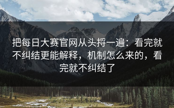 把每日大赛官网从头捋一遍:看完就不纠结更能解释,机制怎么来的,看完就不纠结了 把每日大赛官网从头捋一遍:看完就不纠结更能解释,机制怎么来的,看完就不纠结了