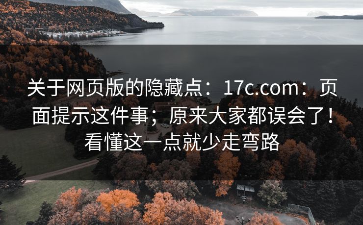 关于网页版的隐藏点:17c.com:页面提示这件事;原来大家都误会了!看懂这一点就少走弯路 关于网页版的隐藏点:17c.com:页面提示这件事;原来大家都误会了!看懂这一点就少走弯路
