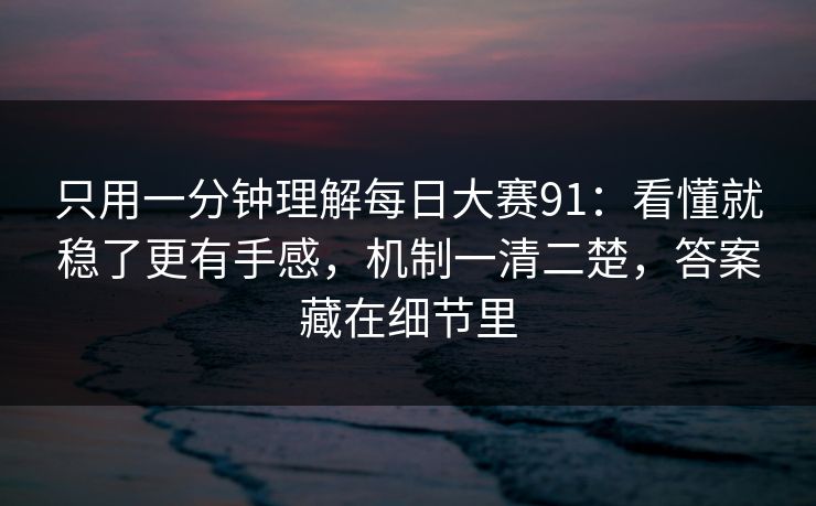 只用一分钟理解每日大赛91:看懂就稳了更有手感,机制一清二楚,答案藏在细节里 只用一分钟理解每日大赛91:看懂就稳了更有手感,机制一清二楚,答案藏在细节里